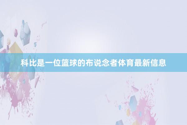 科比是一位篮球的布说念者体育最新信息