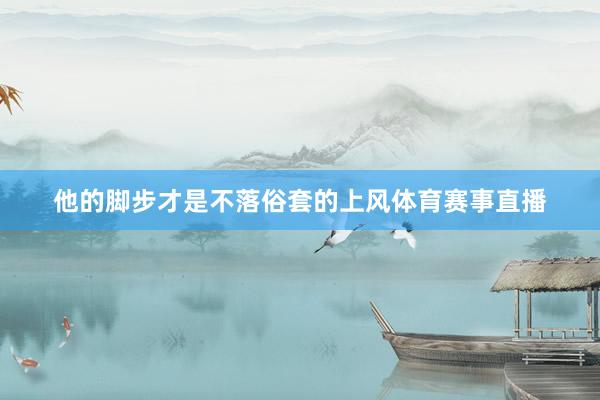 他的脚步才是不落俗套的上风体育赛事直播