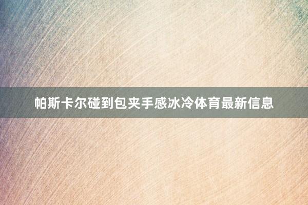 帕斯卡尔碰到包夹手感冰冷体育最新信息