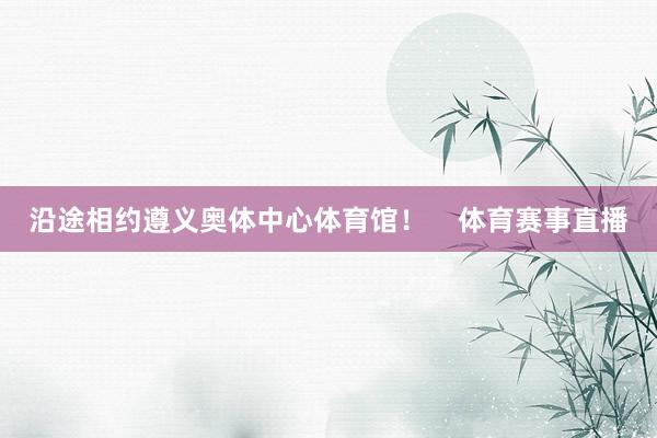 沿途相约遵义奥体中心体育馆！    体育赛事直播