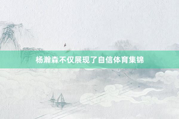 杨瀚森不仅展现了自信体育集锦