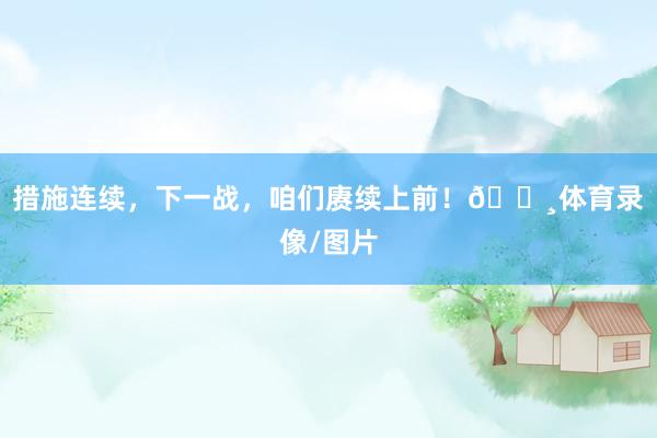 措施连续，下一战，咱们赓续上前！📸体育录像/图片