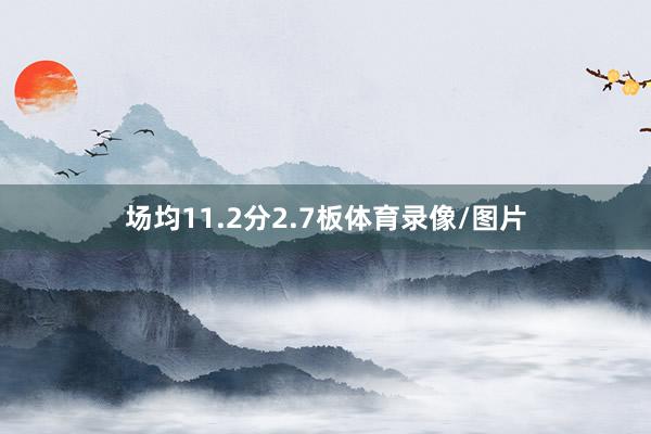 场均11.2分2.7板体育录像/图片