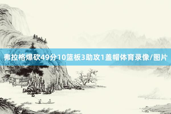 弗拉格爆砍49分10篮板3助攻1盖帽体育录像/图片