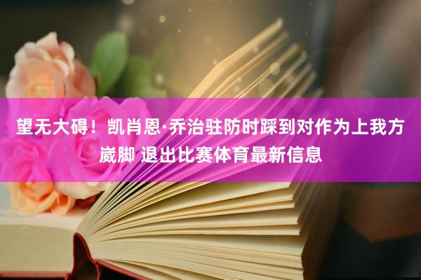 望无大碍！凯肖恩·乔治驻防时踩到对作为上我方崴脚 退出比赛体育最新信息