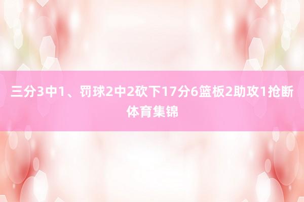 三分3中1、罚球2中2砍下17分6篮板2助攻1抢断体育集锦