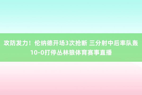 攻防发力！伦纳德开场3次抢断 三分射中后率队轰10-0打停丛林狼体育赛事直播