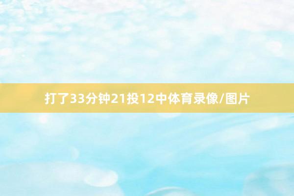 打了33分钟21投12中体育录像/图片