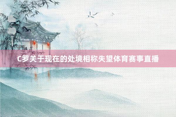 C罗关于现在的处境相称失望体育赛事直播