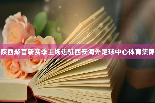 陕西聚首新赛季主场进驻西安海外足球中心体育集锦