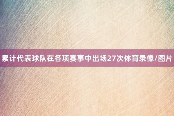 累计代表球队在各项赛事中出场27次体育录像/图片