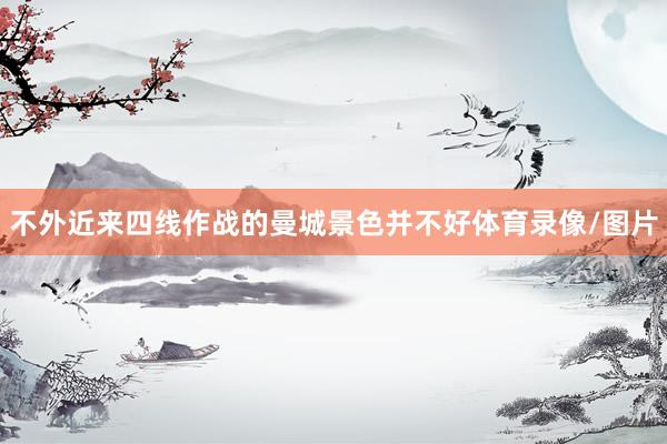 不外近来四线作战的曼城景色并不好体育录像/图片