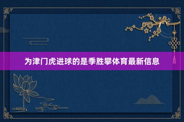 为津门虎进球的是季胜攀体育最新信息