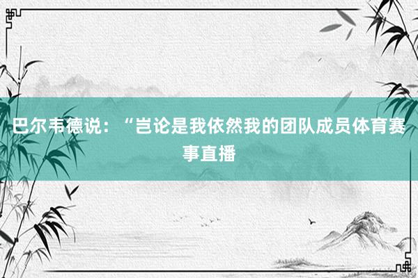 巴尔韦德说：“岂论是我依然我的团队成员体育赛事直播