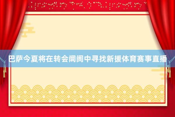 巴萨今夏将在转会阛阓中寻找新援体育赛事直播