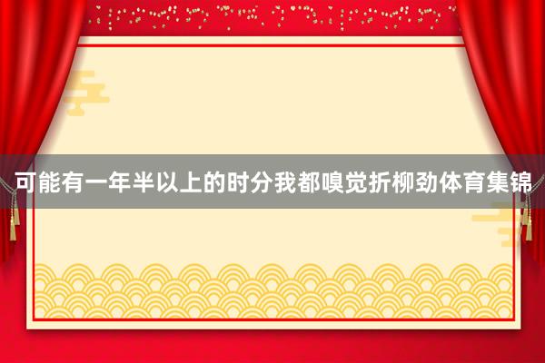 可能有一年半以上的时分我都嗅觉折柳劲体育集锦