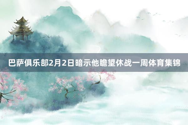 巴萨俱乐部2月2日暗示他瞻望休战一周体育集锦