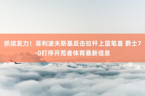 抓续发力！菲利波夫斯基反击拉杆上篮笔直 爵士7-0打停开荒者体育最新信息