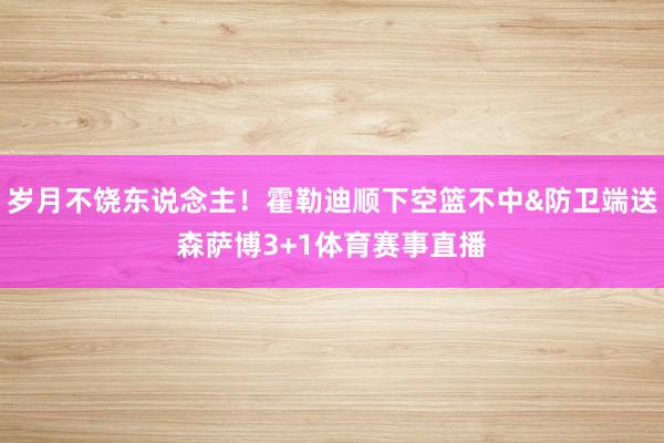 岁月不饶东说念主！霍勒迪顺下空篮不中&防卫端送森萨博3+1体育赛事直播