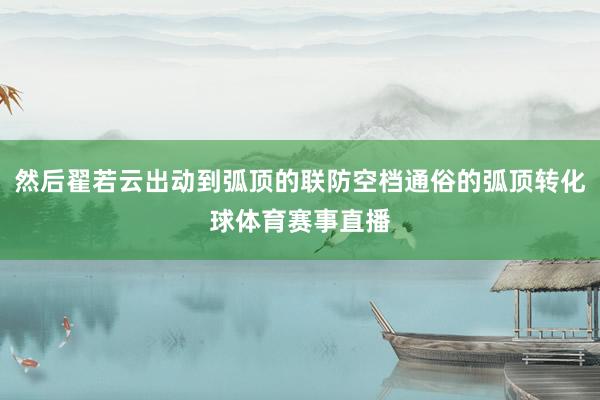 然后翟若云出动到弧顶的联防空档通俗的弧顶转化球体育赛事直播