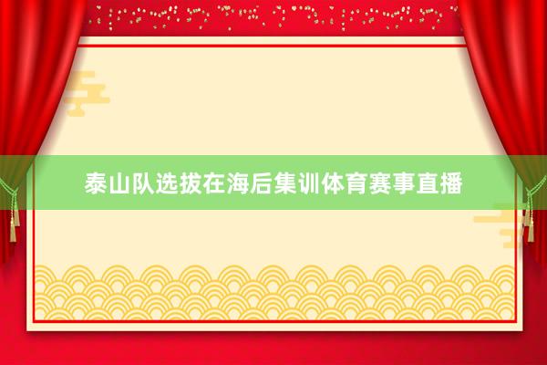 泰山队选拔在海后集训体育赛事直播