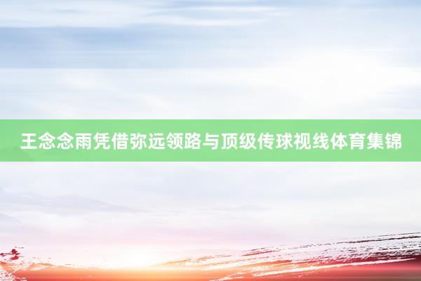 王念念雨凭借弥远领路与顶级传球视线体育集锦