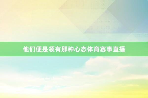 他们便是领有那种心态体育赛事直播