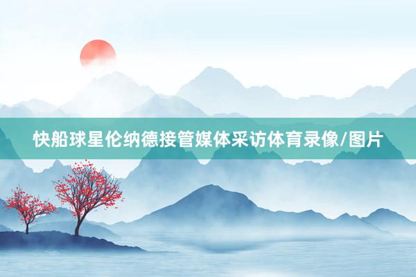 快船球星伦纳德接管媒体采访体育录像/图片