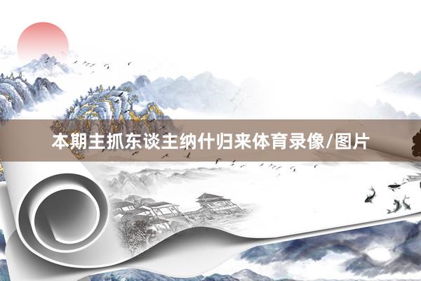 本期主抓东谈主纳什归来体育录像/图片