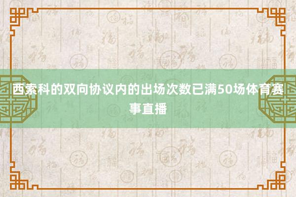 西索科的双向协议内的出场次数已满50场体育赛事直播