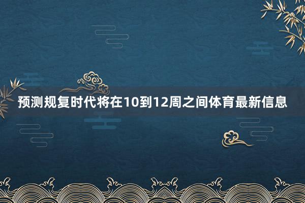 预测规复时代将在10到12周之间体育最新信息