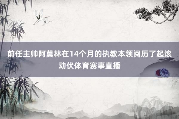 前任主帅阿莫林在14个月的执教本领阅历了起滚动伏体育赛事直播