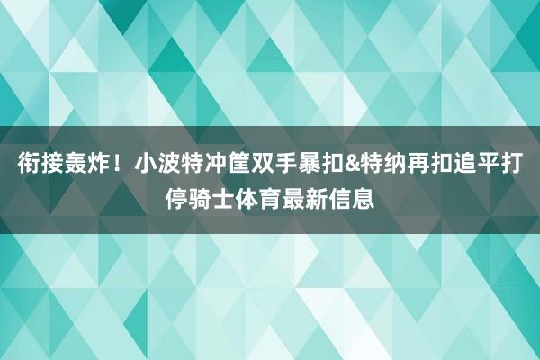 衔接轰炸！小波特冲筐双手暴扣&特纳再扣追平打停骑士体育最新信息