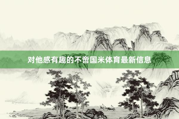 对他感有趣的不啻国米体育最新信息