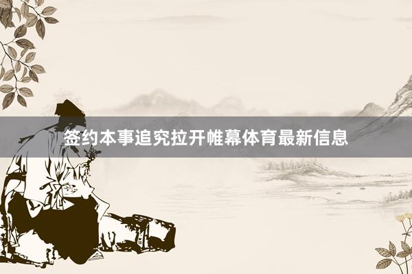 签约本事追究拉开帷幕体育最新信息
