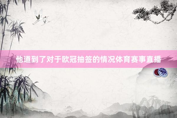他道到了对于欧冠抽签的情况体育赛事直播