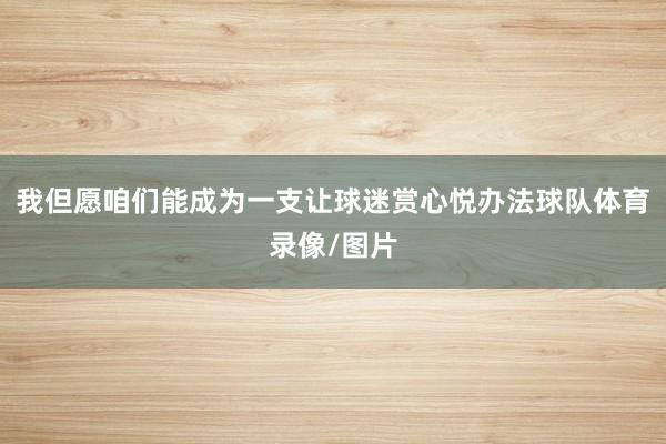 我但愿咱们能成为一支让球迷赏心悦办法球队体育录像/图片
