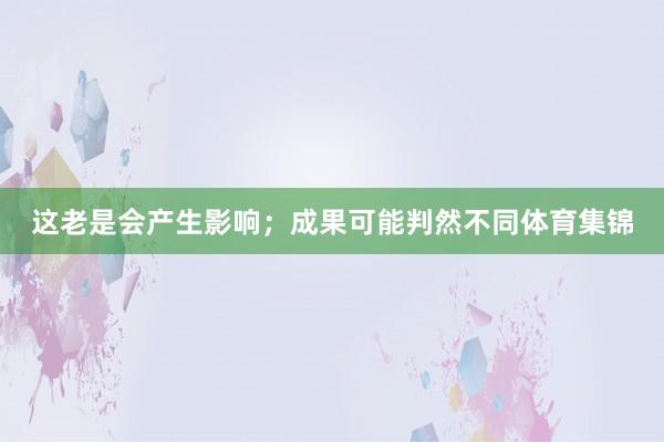 这老是会产生影响；成果可能判然不同体育集锦
