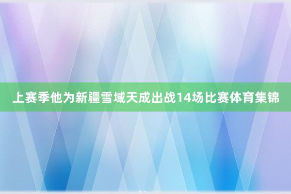 上赛季他为新疆雪域天成出战14场比赛体育集锦