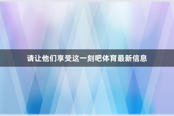 请让他们享受这一刻吧体育最新信息