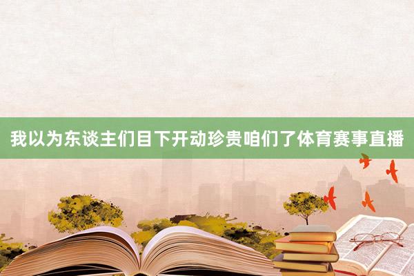 我以为东谈主们目下开动珍贵咱们了体育赛事直播