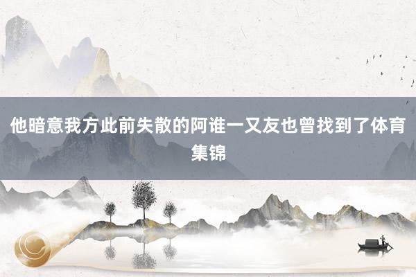他暗意我方此前失散的阿谁一又友也曾找到了体育集锦