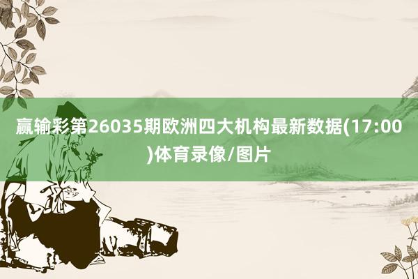 赢输彩第26035期欧洲四大机构最新数据(17:00)体育录像/图片