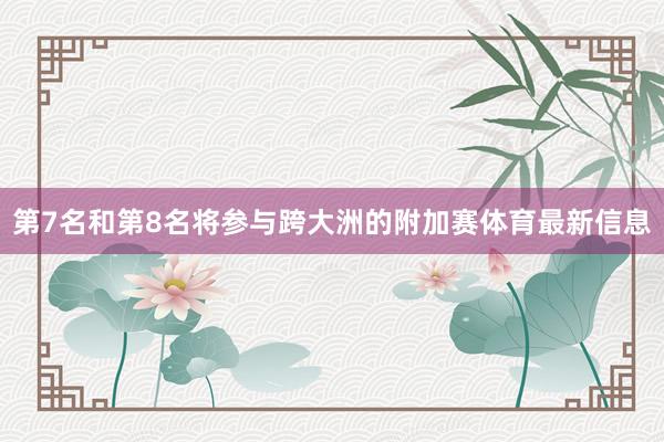 第7名和第8名将参与跨大洲的附加赛体育最新信息