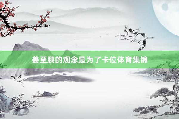 姜至鹏的观念是为了卡位体育集锦