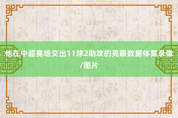 他在中超赛场交出11球2助攻的亮眼数据体育录像/图片
