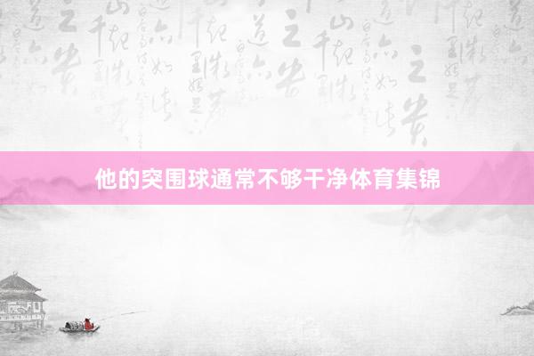 他的突围球通常不够干净体育集锦