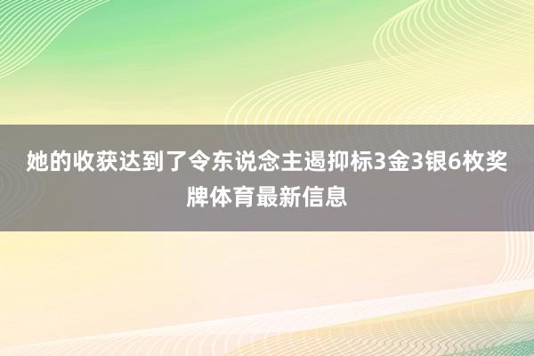 她的收获达到了令东说念主遏抑标3金3银6枚奖牌体育最新信息