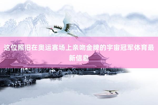这位照旧在奥运赛场上亲吻金牌的宇宙冠军体育最新信息