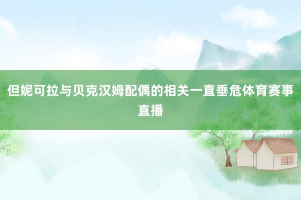 但妮可拉与贝克汉姆配偶的相关一直垂危体育赛事直播